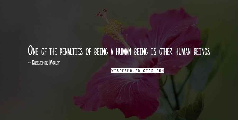 Christopher Morley Quotes: One of the penalties of being a human being is other human beings