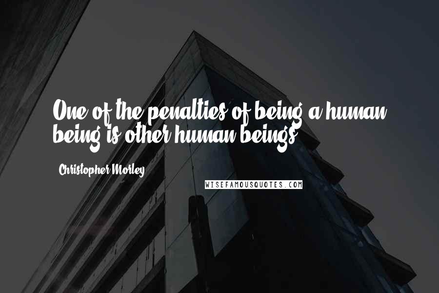 Christopher Morley Quotes: One of the penalties of being a human being is other human beings
