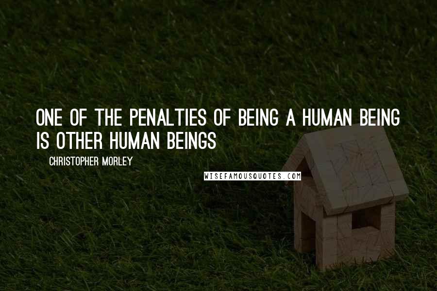 Christopher Morley Quotes: One of the penalties of being a human being is other human beings
