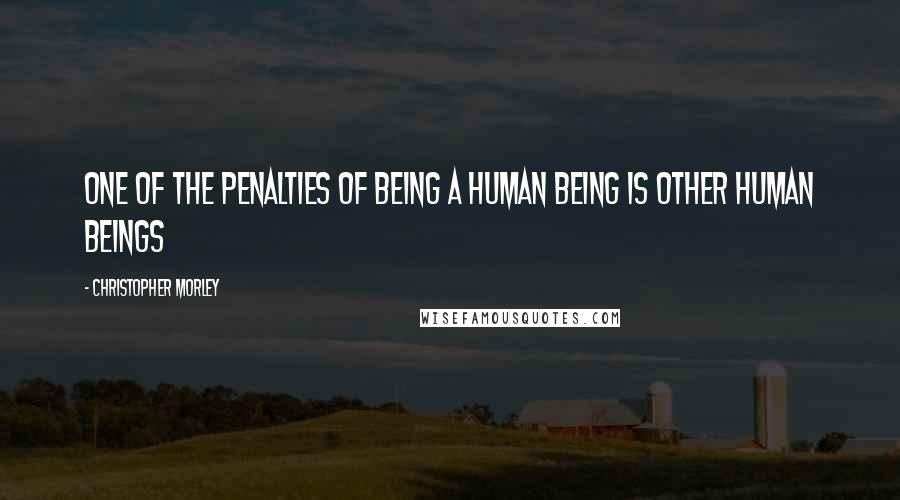 Christopher Morley Quotes: One of the penalties of being a human being is other human beings