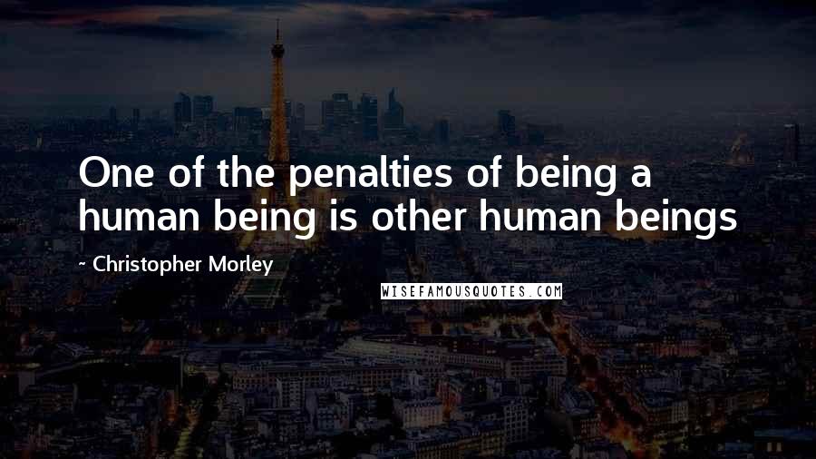 Christopher Morley Quotes: One of the penalties of being a human being is other human beings