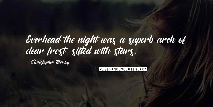 Christopher Morley Quotes: Overhead the night was a superb arch of clear frost, sifted with stars.