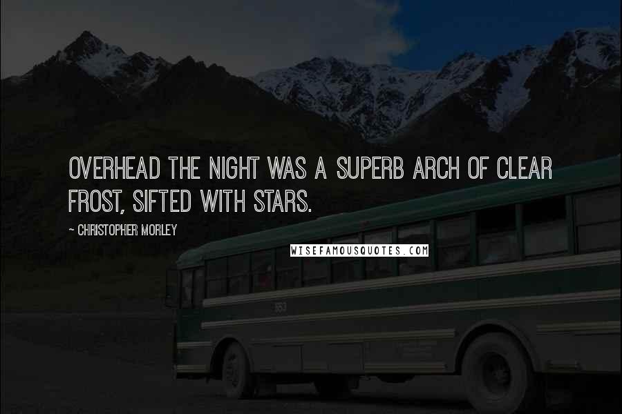Christopher Morley Quotes: Overhead the night was a superb arch of clear frost, sifted with stars.