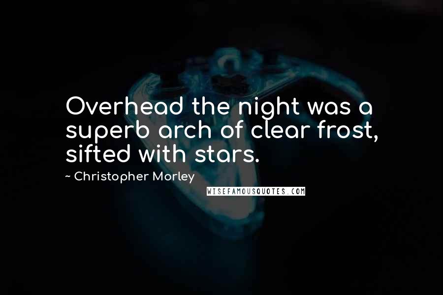 Christopher Morley Quotes: Overhead the night was a superb arch of clear frost, sifted with stars.