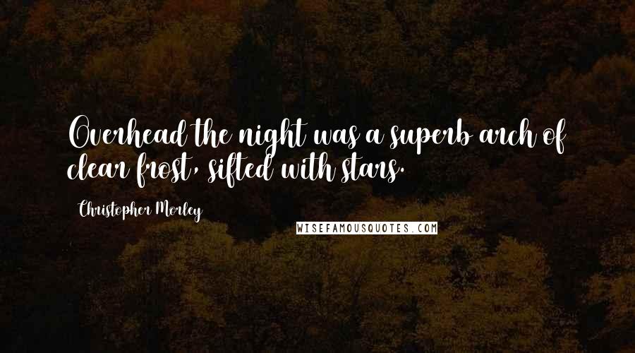 Christopher Morley Quotes: Overhead the night was a superb arch of clear frost, sifted with stars.
