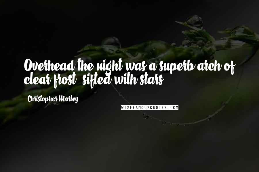 Christopher Morley Quotes: Overhead the night was a superb arch of clear frost, sifted with stars.