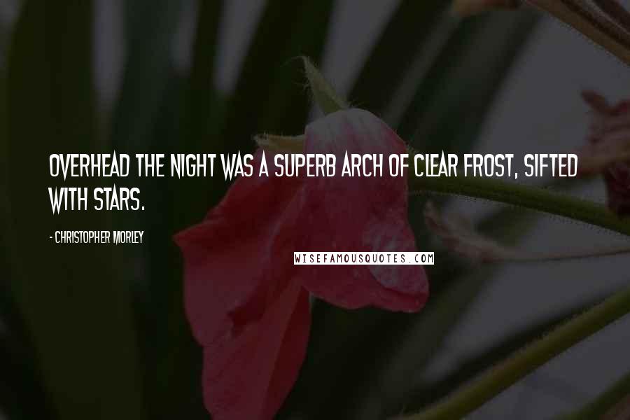 Christopher Morley Quotes: Overhead the night was a superb arch of clear frost, sifted with stars.