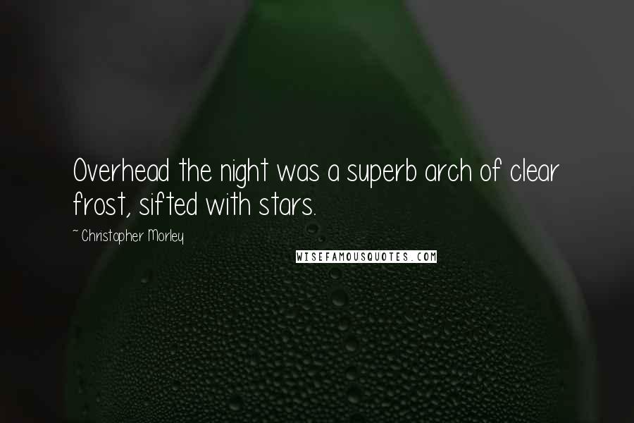 Christopher Morley Quotes: Overhead the night was a superb arch of clear frost, sifted with stars.