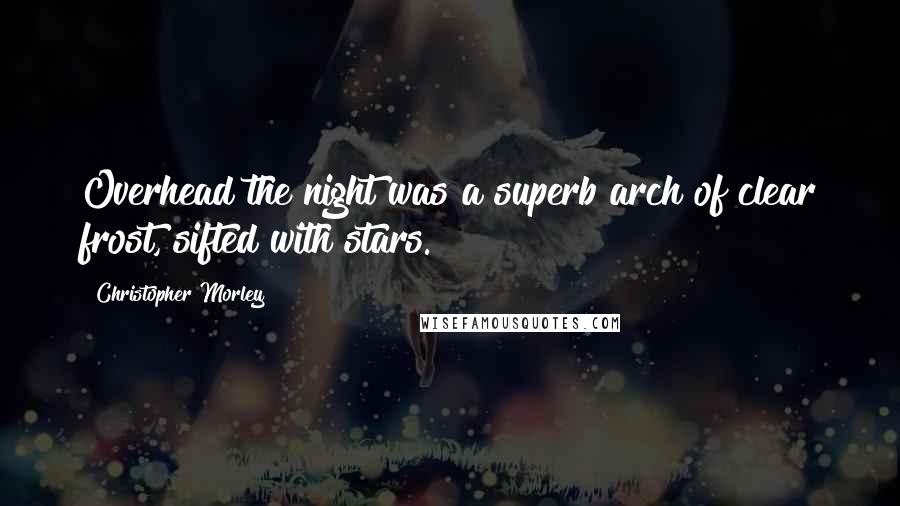 Christopher Morley Quotes: Overhead the night was a superb arch of clear frost, sifted with stars.