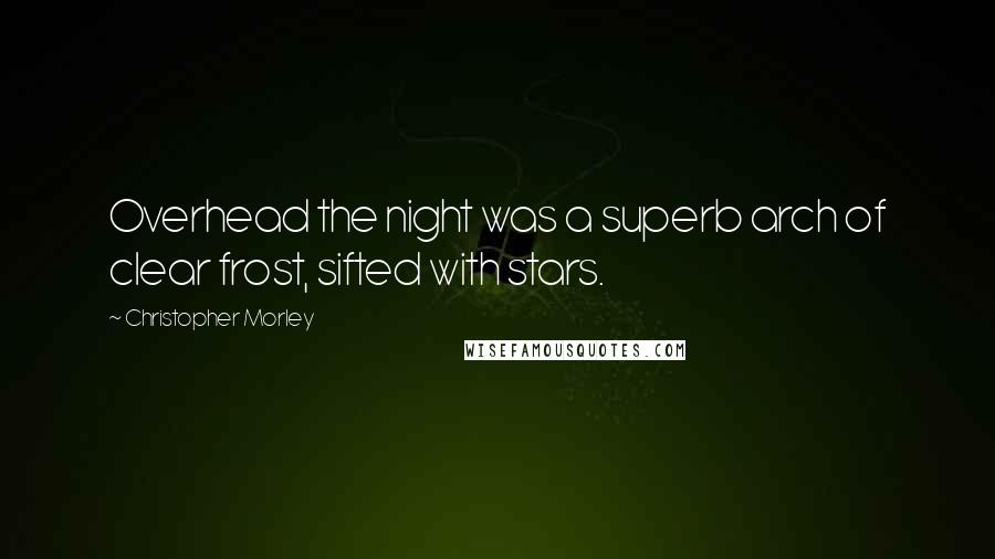 Christopher Morley Quotes: Overhead the night was a superb arch of clear frost, sifted with stars.