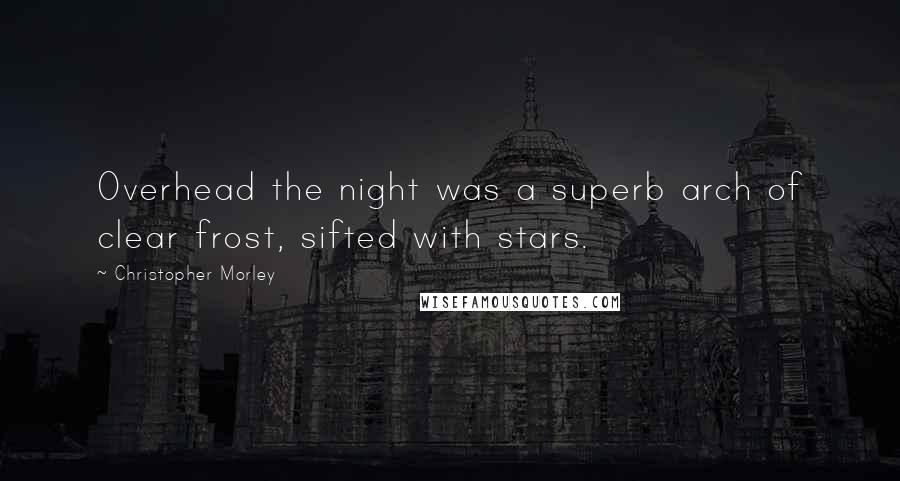 Christopher Morley Quotes: Overhead the night was a superb arch of clear frost, sifted with stars.