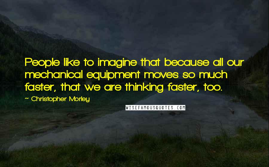 Christopher Morley Quotes: People like to imagine that because all our mechanical equipment moves so much faster, that we are thinking faster, too.