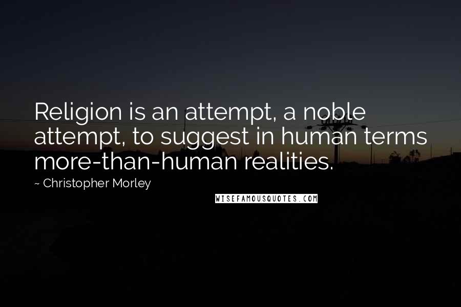 Christopher Morley Quotes: Religion is an attempt, a noble attempt, to suggest in human terms more-than-human realities.