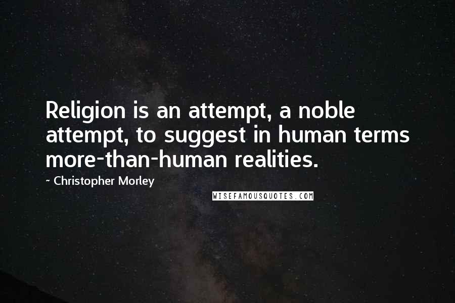 Christopher Morley Quotes: Religion is an attempt, a noble attempt, to suggest in human terms more-than-human realities.