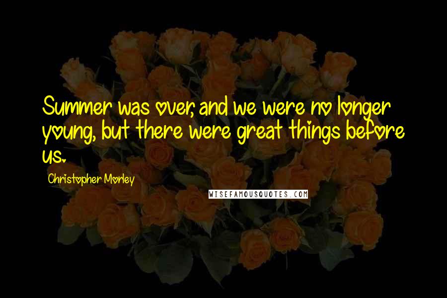 Christopher Morley Quotes: Summer was over, and we were no longer young, but there were great things before us.
