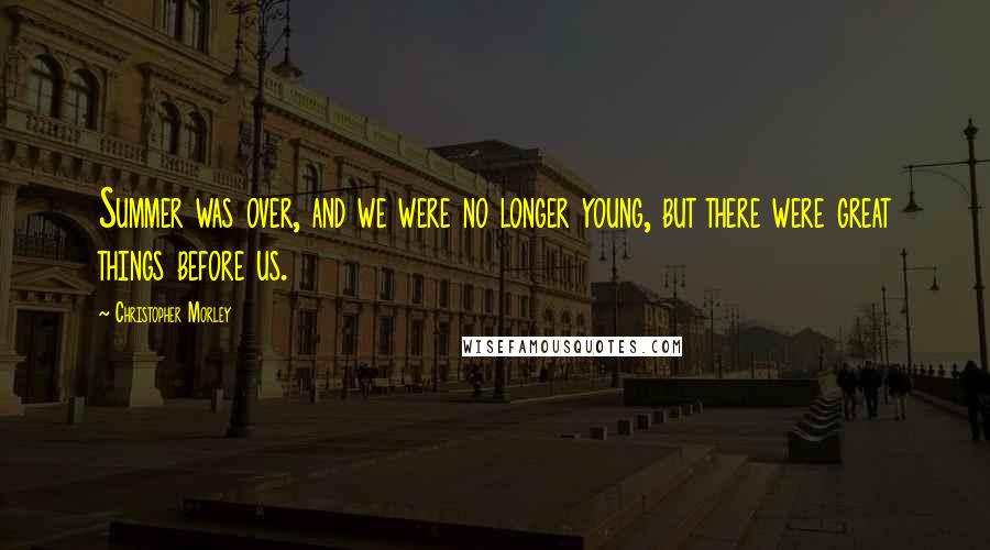 Christopher Morley Quotes: Summer was over, and we were no longer young, but there were great things before us.