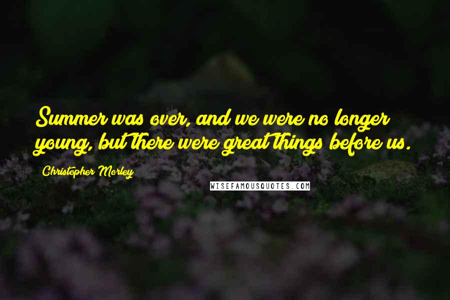 Christopher Morley Quotes: Summer was over, and we were no longer young, but there were great things before us.