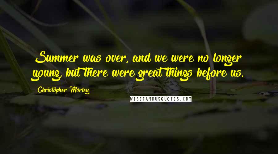 Christopher Morley Quotes: Summer was over, and we were no longer young, but there were great things before us.