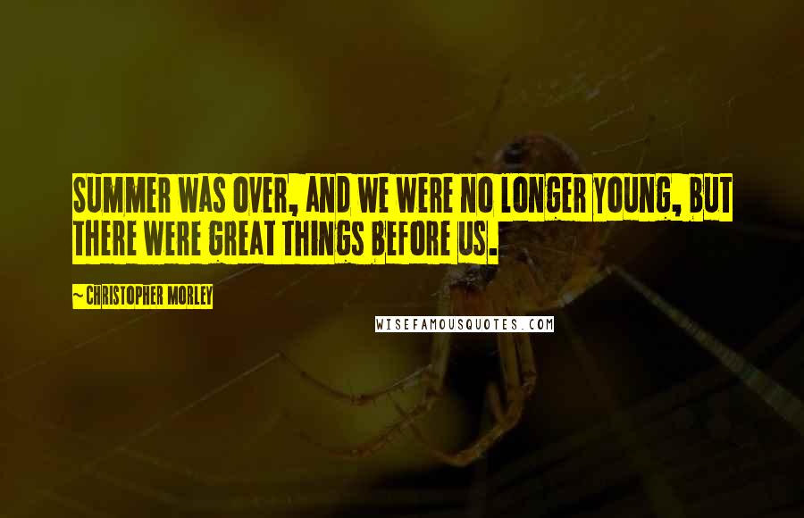Christopher Morley Quotes: Summer was over, and we were no longer young, but there were great things before us.
