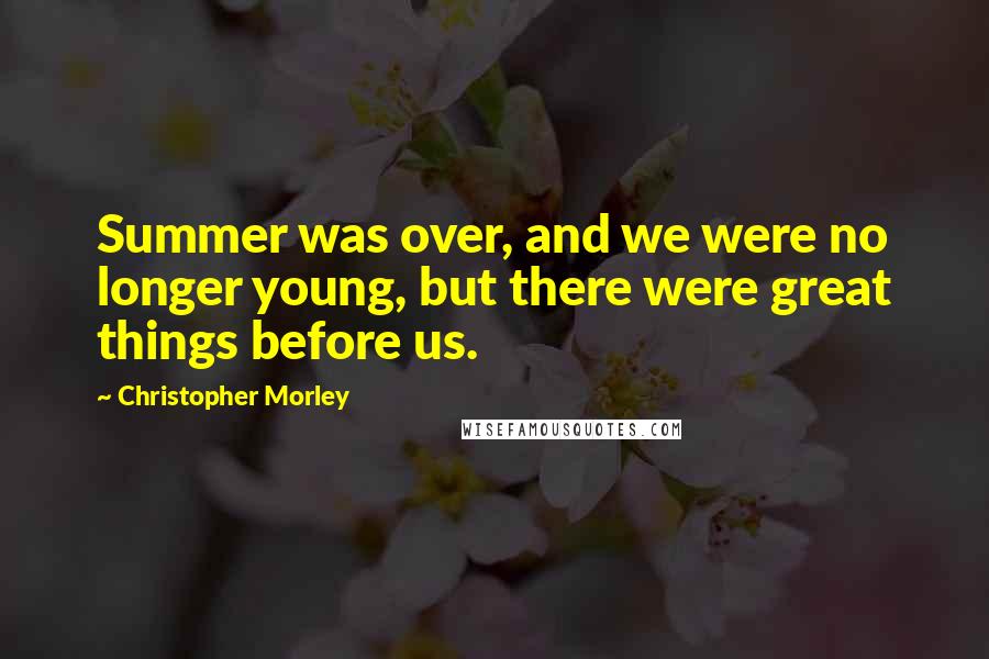 Christopher Morley Quotes: Summer was over, and we were no longer young, but there were great things before us.