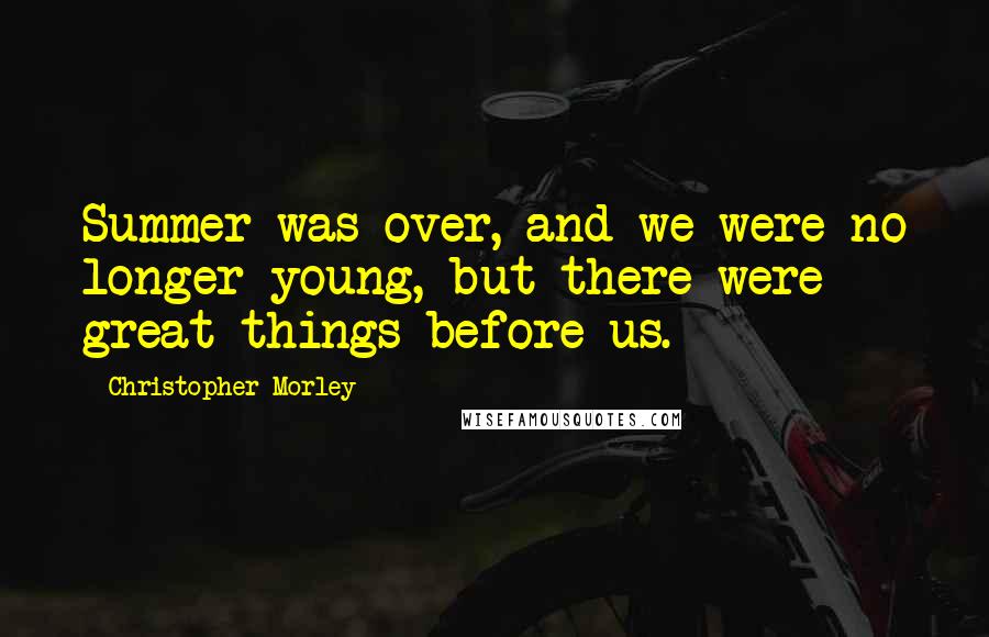 Christopher Morley Quotes: Summer was over, and we were no longer young, but there were great things before us.