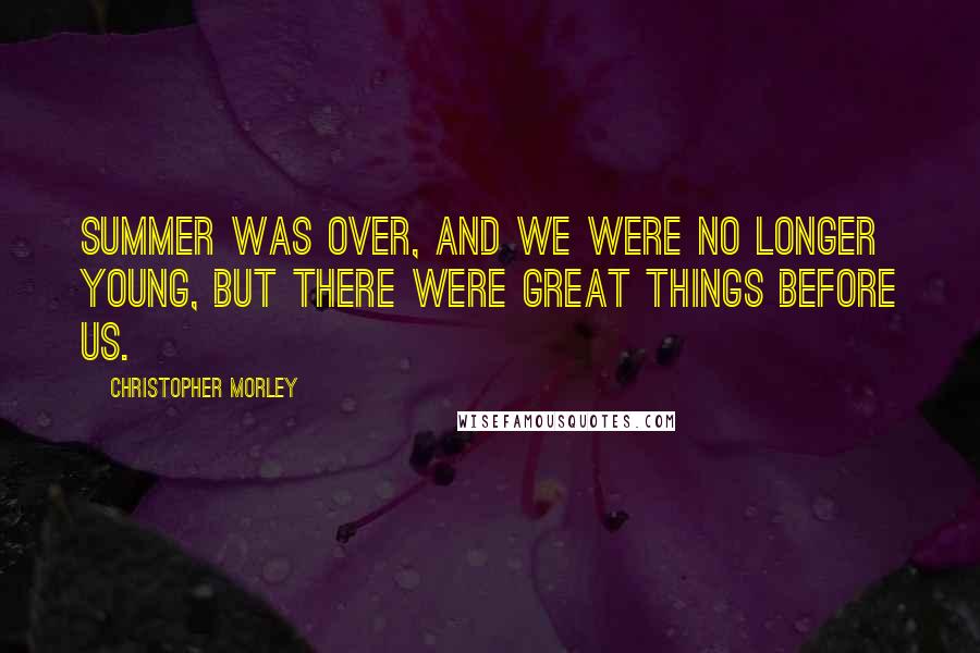 Christopher Morley Quotes: Summer was over, and we were no longer young, but there were great things before us.