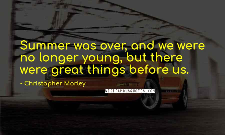Christopher Morley Quotes: Summer was over, and we were no longer young, but there were great things before us.