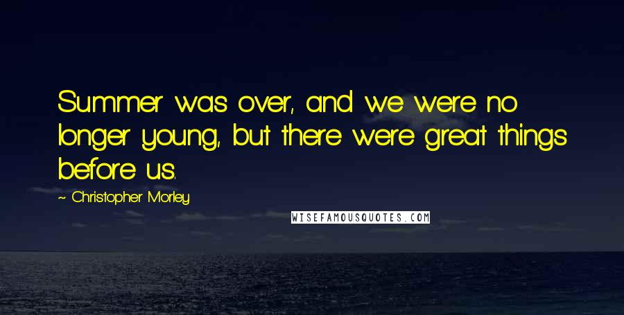 Christopher Morley Quotes: Summer was over, and we were no longer young, but there were great things before us.