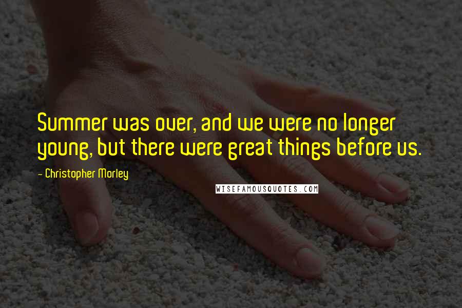 Christopher Morley Quotes: Summer was over, and we were no longer young, but there were great things before us.