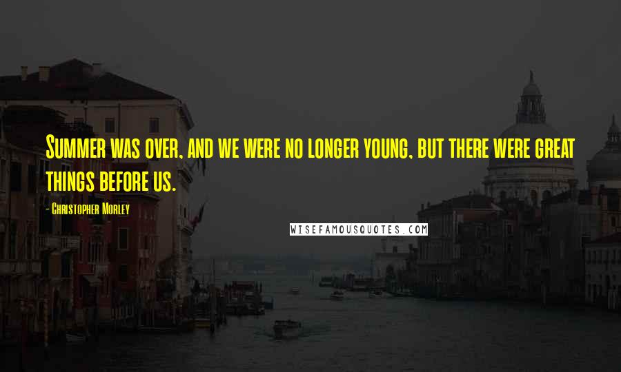 Christopher Morley Quotes: Summer was over, and we were no longer young, but there were great things before us.