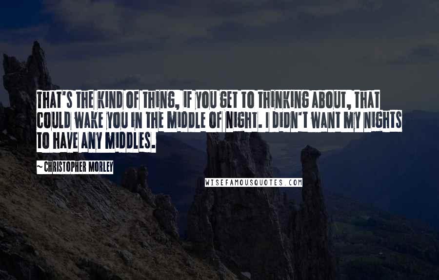 Christopher Morley Quotes: That's the kind of thing, if you get to thinking about, that could wake you in the middle of night. I didn't want my nights to have any middles.