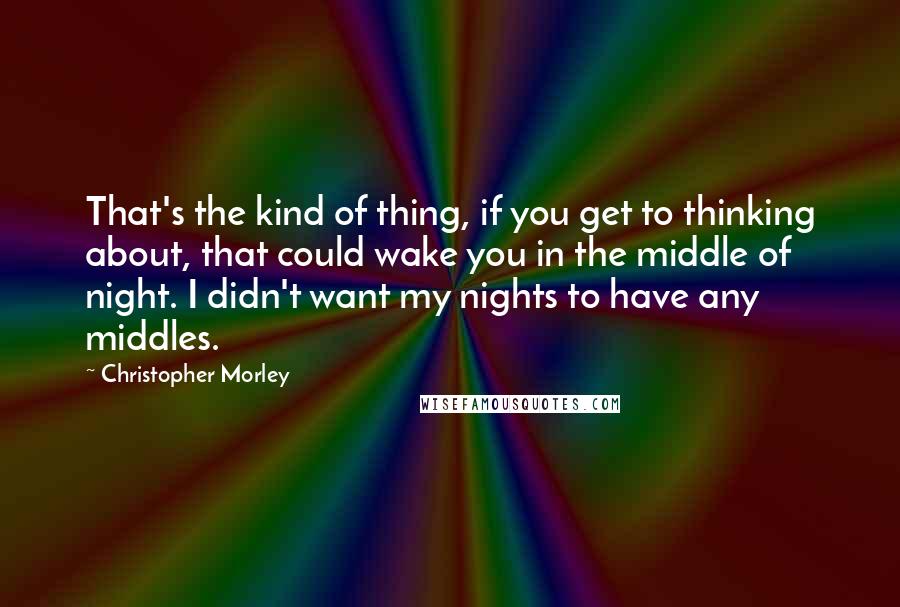 Christopher Morley Quotes: That's the kind of thing, if you get to thinking about, that could wake you in the middle of night. I didn't want my nights to have any middles.