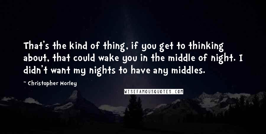 Christopher Morley Quotes: That's the kind of thing, if you get to thinking about, that could wake you in the middle of night. I didn't want my nights to have any middles.