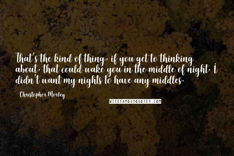 Christopher Morley Quotes: That's the kind of thing, if you get to thinking about, that could wake you in the middle of night. I didn't want my nights to have any middles.