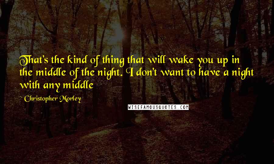 Christopher Morley Quotes: That's the kind of thing that will wake you up in the middle of the night. I don't want to have a night with any middle