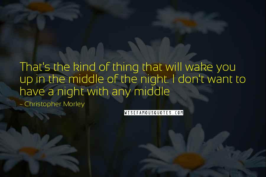 Christopher Morley Quotes: That's the kind of thing that will wake you up in the middle of the night. I don't want to have a night with any middle