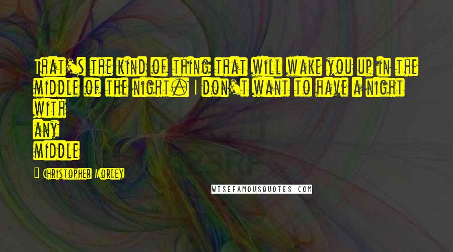 Christopher Morley Quotes: That's the kind of thing that will wake you up in the middle of the night. I don't want to have a night with any middle