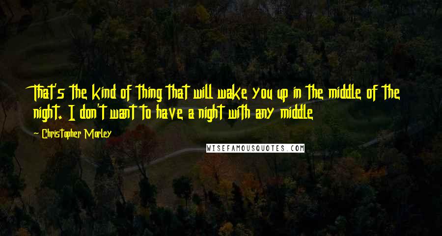 Christopher Morley Quotes: That's the kind of thing that will wake you up in the middle of the night. I don't want to have a night with any middle