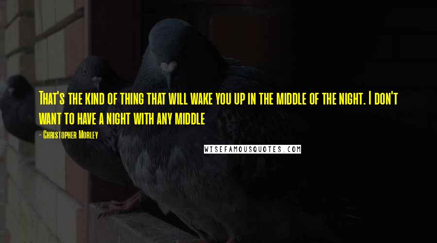 Christopher Morley Quotes: That's the kind of thing that will wake you up in the middle of the night. I don't want to have a night with any middle