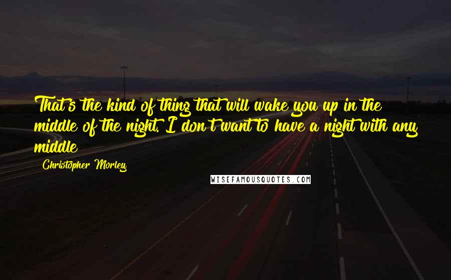 Christopher Morley Quotes: That's the kind of thing that will wake you up in the middle of the night. I don't want to have a night with any middle