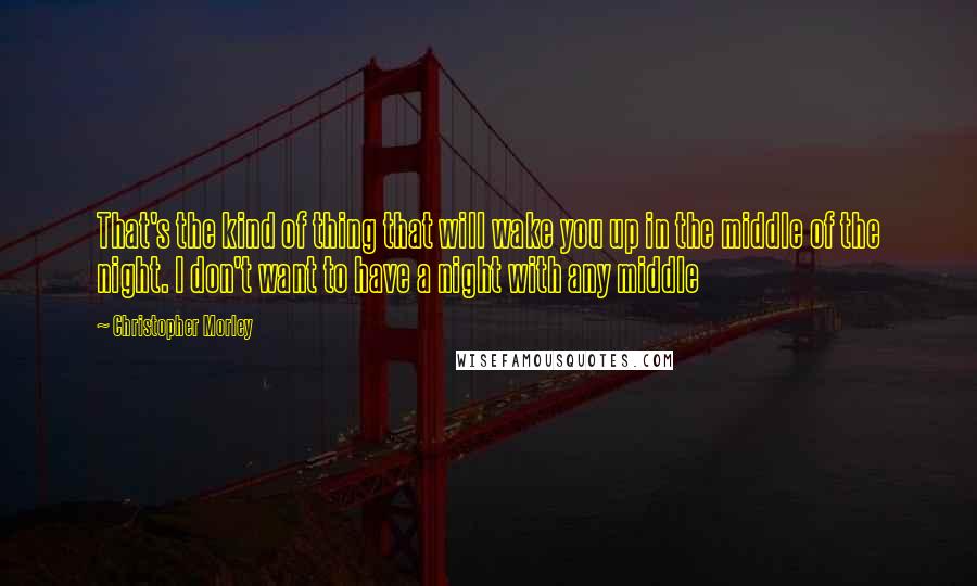 Christopher Morley Quotes: That's the kind of thing that will wake you up in the middle of the night. I don't want to have a night with any middle