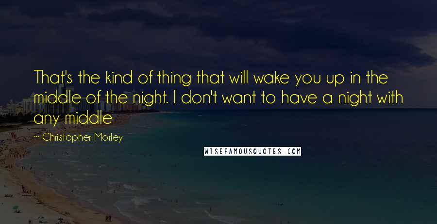 Christopher Morley Quotes: That's the kind of thing that will wake you up in the middle of the night. I don't want to have a night with any middle