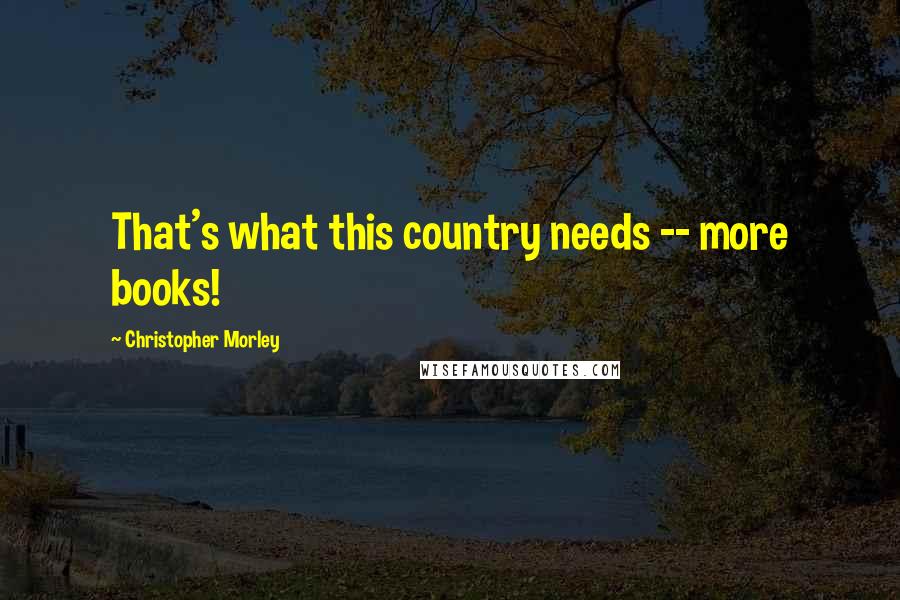 Christopher Morley Quotes: That's what this country needs -- more books!
