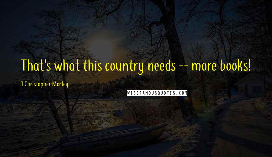 Christopher Morley Quotes: That's what this country needs -- more books!