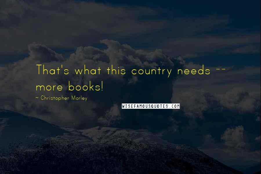 Christopher Morley Quotes: That's what this country needs -- more books!
