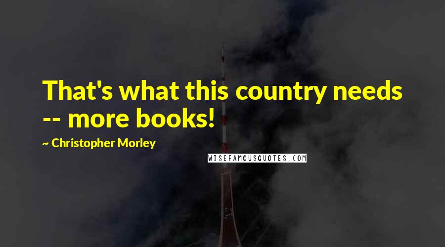Christopher Morley Quotes: That's what this country needs -- more books!