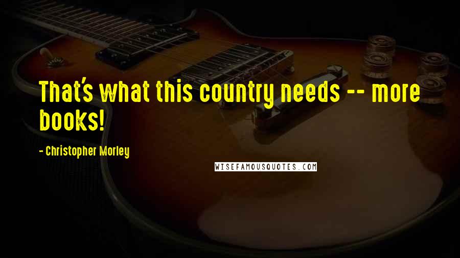 Christopher Morley Quotes: That's what this country needs -- more books!