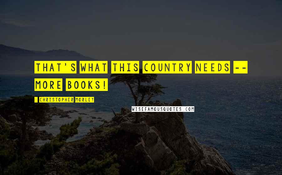 Christopher Morley Quotes: That's what this country needs -- more books!
