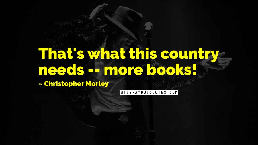 Christopher Morley Quotes: That's what this country needs -- more books!
