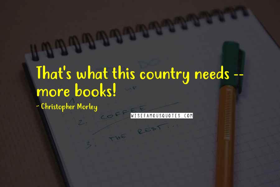 Christopher Morley Quotes: That's what this country needs -- more books!